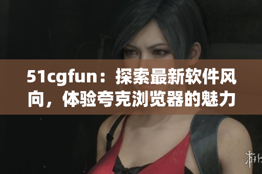 51cgfun：探索最新軟件風向，體驗夸克瀏覽器的魅力