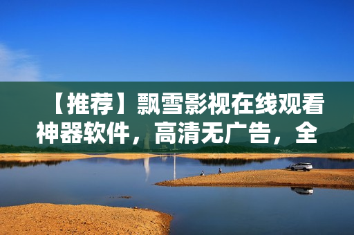 【推薦】飄雪影視在線觀看神器軟件，高清無(wú)廣告，全平臺(tái)通用
