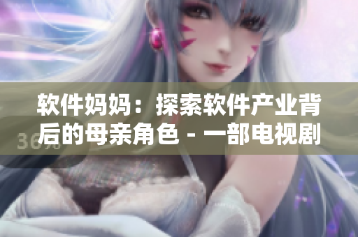 軟件媽媽?zhuān)禾剿鬈浖a(chǎn)業(yè)背后的母親角色 - 一部電視劇的剖析與思考