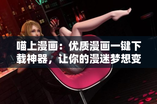 喵上漫畫(huà)：優(yōu)質(zhì)漫畫(huà)一鍵下載神器，讓你的漫迷夢(mèng)想變?yōu)楝F(xiàn)實(shí)