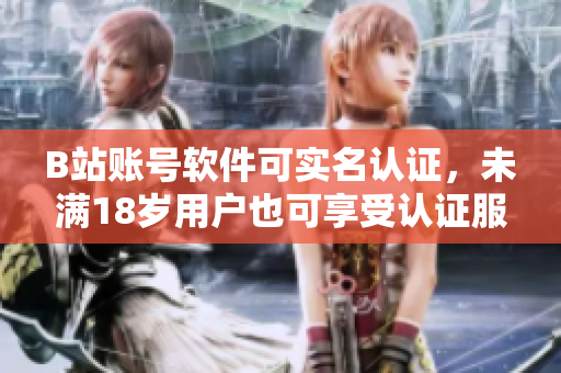 B站賬號(hào)軟件可實(shí)名認(rèn)證，未滿18歲用戶也可享受認(rèn)證服務(wù)！