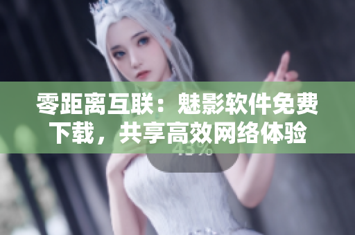 零距離互聯(lián)：魅影軟件免費下載，共享高效網(wǎng)絡體驗