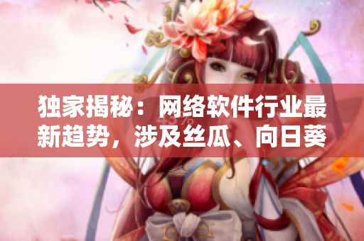 獨(dú)家揭秘：網(wǎng)絡(luò)軟件行業(yè)最新趨勢(shì)，涉及絲瓜、向日葵、草莓、芭樂(lè)和黃瓜！