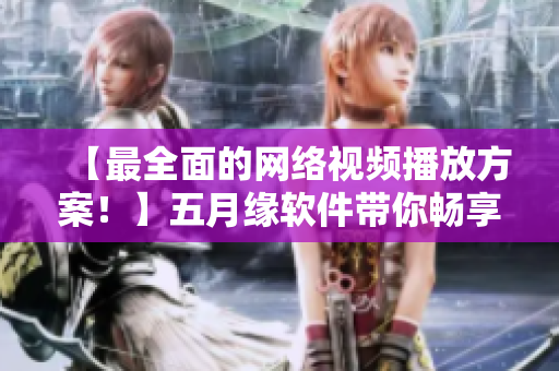 【最全面的網(wǎng)絡(luò)視頻播放方案！】五月緣軟件帶你暢享4K高清影音！