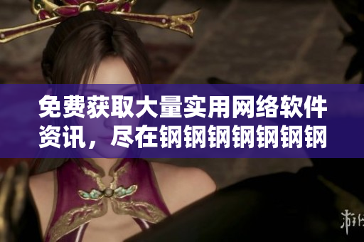 免費獲取大量實用網絡軟件資訊，盡在鋼鋼鋼鋼鋼鋼鋼好多軟件。