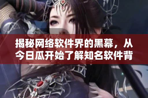 揭秘網(wǎng)絡(luò)軟件界的黑幕，從今日瓜開始了解知名軟件背后的故事