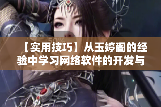 【實(shí)用技巧】從玉婷閣的經(jīng)驗(yàn)中學(xué)習(xí)網(wǎng)絡(luò)軟件的開(kāi)發(fā)與調(diào)試——一位編輯的分享