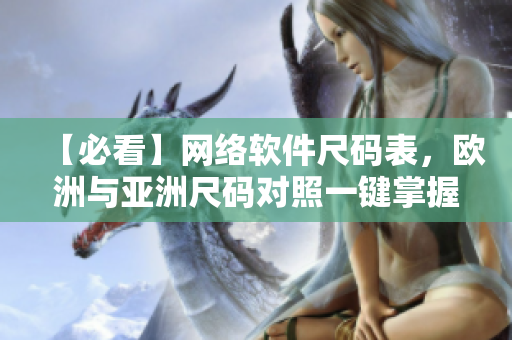 【必看】網(wǎng)絡軟件尺碼表，歐洲與亞洲尺碼對照一鍵掌握！