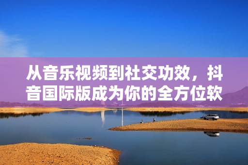 從音樂視頻到社交功效，抖音國際版成為你的全方位軟件體驗平臺！