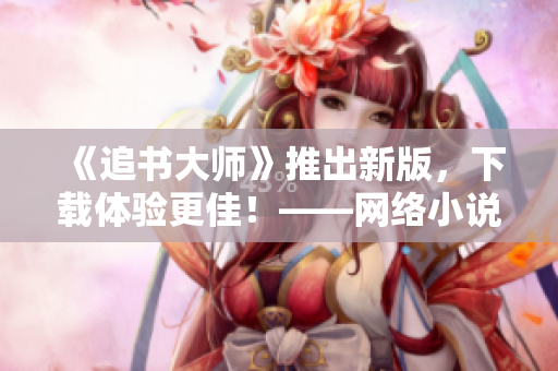 《追書大師》推出新版，下載體驗更佳！——網(wǎng)絡(luò)小說閱讀神器