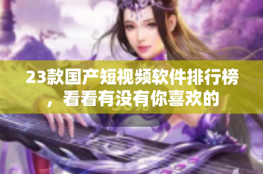 23款國(guó)產(chǎn)短視頻軟件排行榜，看看有沒(méi)有你喜歡的