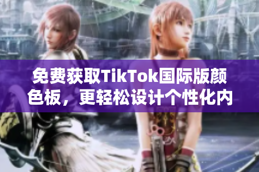 免費(fèi)獲取TikTok國(guó)際版顏色板，更輕松設(shè)計(jì)個(gè)性化內(nèi)容