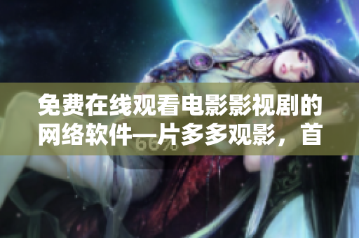 免費在線觀看電影影視劇的網(wǎng)絡軟件—片多多觀影，首選之選！