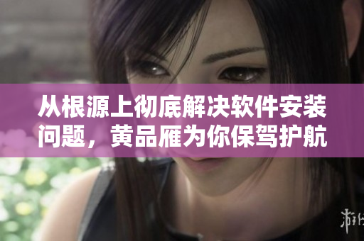 從根源上徹底解決軟件安裝問題，黃品雁為你保駕護航