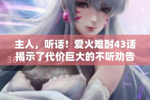 主人，聽話！愛火難酎43話揭示了代價巨大的不聽勸告