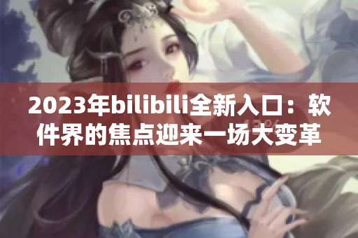 2023年bilibili全新入口：軟件界的焦點(diǎn)迎來(lái)一場(chǎng)大變革