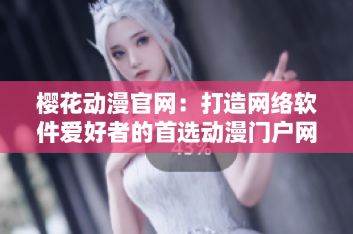 櫻花動(dòng)漫官網(wǎng)：打造網(wǎng)絡(luò)軟件愛(ài)好者的首選動(dòng)漫門(mén)戶網(wǎng)站