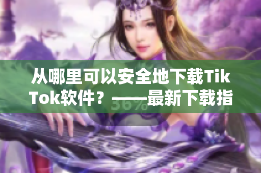 從哪里可以安全地下載TikTok軟件？——最新下載指南