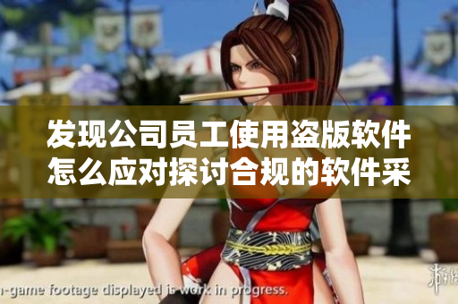 發(fā)現(xiàn)公司員工使用盜版軟件怎么應(yīng)對(duì)探討合規(guī)的軟件采購(gòu)策略