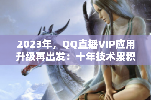 2023年，QQ直播VIP應(yīng)用升級(jí)再出發(fā)：十年技術(shù)累積蓄勢(shì)待發(fā)