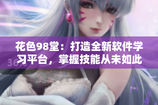 花色98堂：打造全新軟件學(xué)習(xí)平臺，掌握技能從未如此簡單