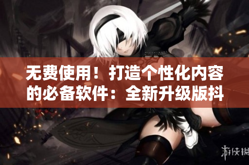 無費(fèi)使用！打造個性化內(nèi)容的必備軟件：全新升級版抖音免費(fèi)下載