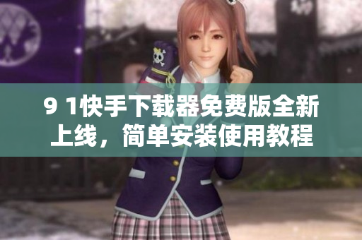 9 1快手下載器免費(fèi)版全新上線，簡(jiǎn)單安裝使用教程
