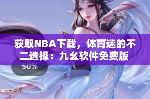 獲取NBA下載，體育迷的不二選擇：九幺軟件免費(fèi)版 網(wǎng)站