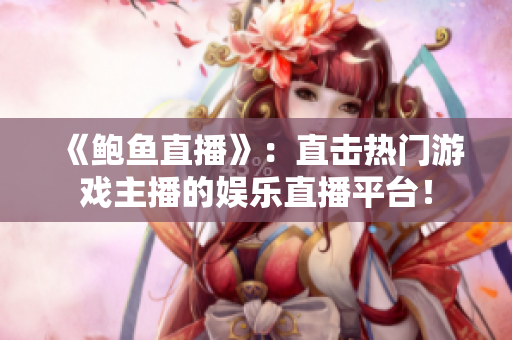 《鮑魚直播》：直擊熱門游戲主播的娛樂直播平臺(tái)！