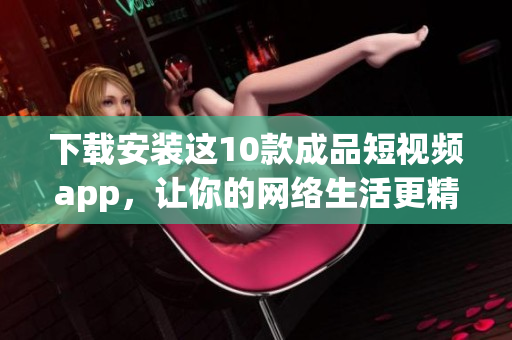下載安裝這10款成品短視頻app，讓你的網(wǎng)絡(luò)生活更精彩