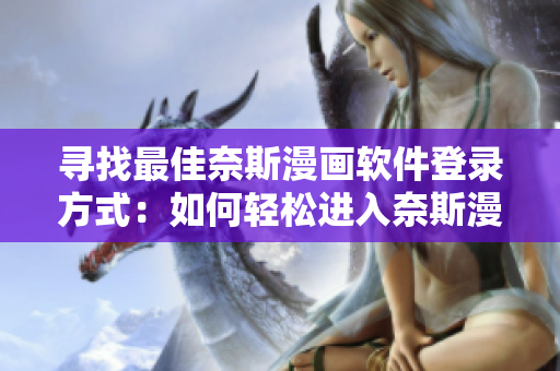 尋找最佳奈斯漫畫軟件登錄方式：如何輕松進入奈斯漫畫軟件？