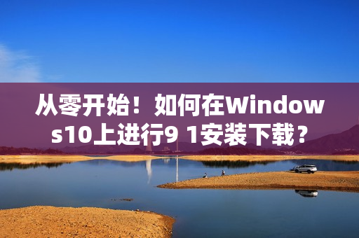 從零開始！如何在Windows10上進(jìn)行9 1安裝下載？