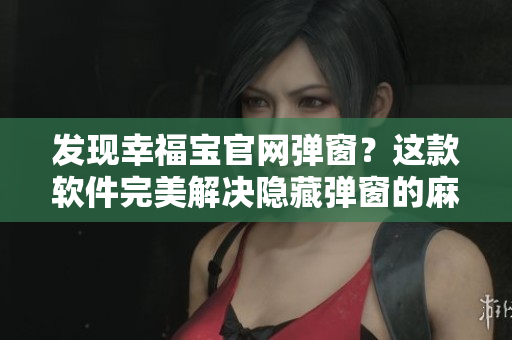 發(fā)現(xiàn)幸福寶官網(wǎng)彈窗？這款軟件完美解決隱藏彈窗的麻煩問題！