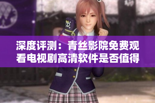 深度評測：青絲影院免費觀看電視劇高清軟件是否值得信任？