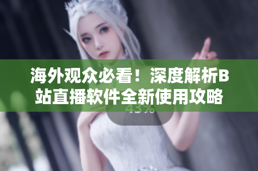 海外觀眾必看！深度解析B站直播軟件全新使用攻略