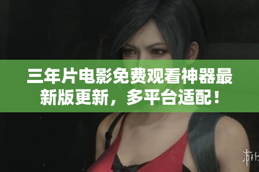 三年片電影免費(fèi)觀看神器最新版更新，多平臺適配！