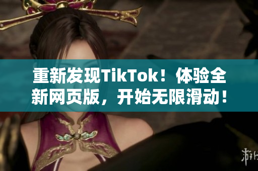 重新發(fā)現(xiàn)TikTok！體驗(yàn)全新網(wǎng)頁版，開始無限滑動！