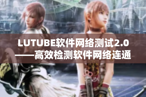 LUTUBE軟件網(wǎng)絡測試2.0——高效檢測軟件網(wǎng)絡連通性