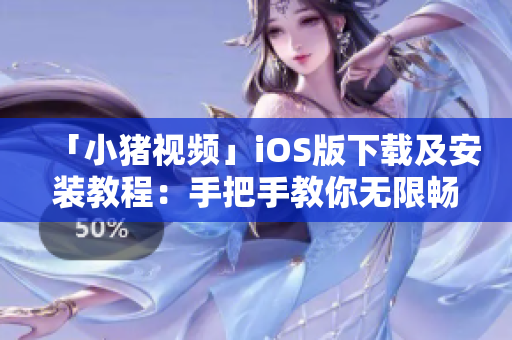 「小豬視頻」iOS版下載及安裝教程：手把手教你無(wú)限暢玩！