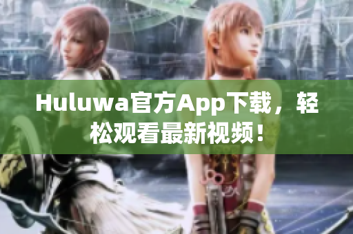 Huluwa官方App下載，輕松觀看最新視頻！