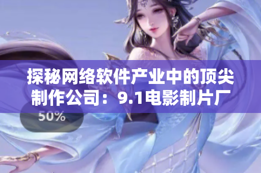 探秘網(wǎng)絡(luò)軟件產(chǎn)業(yè)中的頂尖制作公司：9.1電影制片廠是哪家？