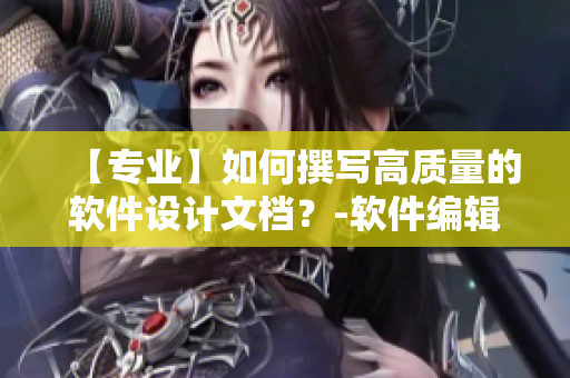 【專業(yè)】如何撰寫高質(zhì)量的軟件設(shè)計(jì)文檔？-軟件編輯教程分享