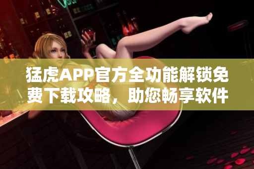 猛虎APP官方全功能解鎖免費下載攻略，助您暢享軟件功能利用