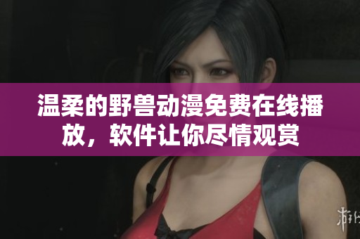 溫柔的野獸動(dòng)漫免費(fèi)在線播放，軟件讓你盡情觀賞