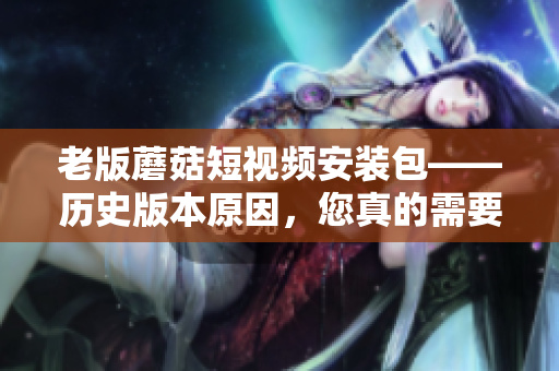 老版蘑菇短視頻安裝包——?dú)v史版本原因，您真的需要安裝它嗎？