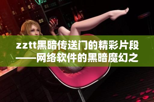 zztt黑暗傳送門(mén)的精彩片段——網(wǎng)絡(luò)軟件的黑暗魔幻之旅