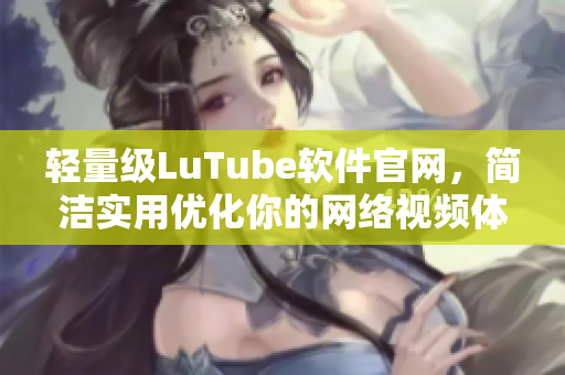 輕量級LuTube軟件官網(wǎng)，簡潔實用優(yōu)化你的網(wǎng)絡(luò)視頻體驗
