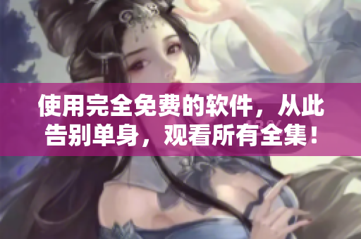 使用完全免費(fèi)的軟件，從此告別單身，觀看所有全集！