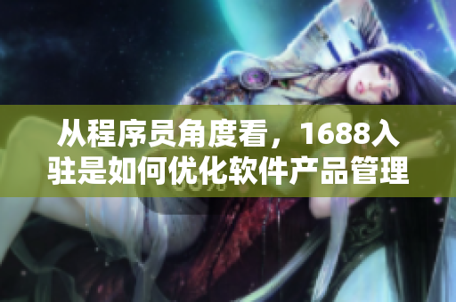 從程序員角度看，1688入駐是如何優(yōu)化軟件產(chǎn)品管理的？