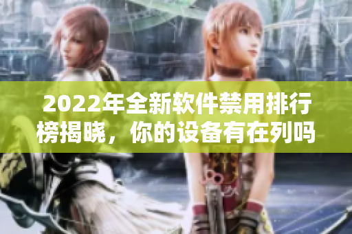2022年全新軟件禁用排行榜揭曉，你的設(shè)備有在列嗎？